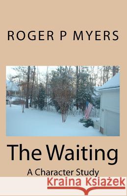 The Waiting: A Character Study Roger P. Myers 9781451504101 Createspace