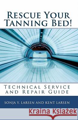 Rescue Your Tanning Bed!: Technical Service and Repair Guide Sonja Y. Larsen Kent Larsen 9781452880303 Createspace