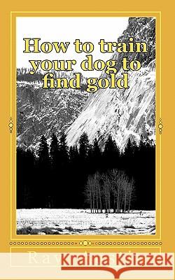 How to train your dog to find gold: training your dog to find precious metals Austin, Ray R. 9781453607138 Createspace