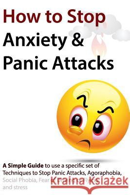 How to Stop Anxiety & Panic Attacks: A Simple Guide to using a specific set of Techniques to Stop Panic Attacks, Agoraphobia, Social Phobia, Fear of D Verschaeve, Geert 9781453718285 Createspace