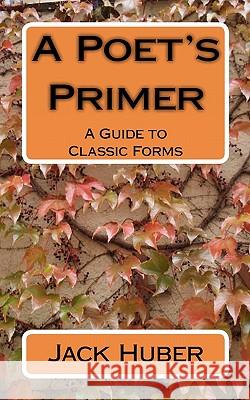 A Poet's Primer: A Guide to Classic Forms Jack Huber 9781453791615 Createspace