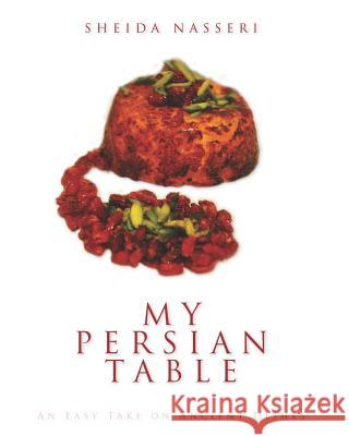 My Persian Table: An Easy Take on Ancient Dishes Sheida Nasseri Sheida Nasseri Sheida Nasseri 9781453821732 Createspace