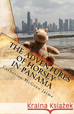 The Adventures of Horsey in Panama: Book 1 in the Horsey and Friends Series Catherine McGrew Jaime 9781453838686 Createspace