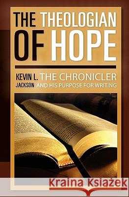 The Theologian of Hope: The Chronicler and His Purpose for Writing Kevin L. Jackson 9781453871669 Createspace