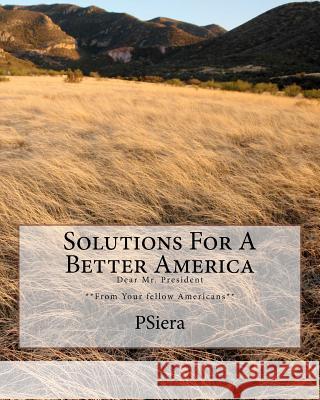 Solutions For A Better America: Dear Mr. President **From Your fellow Americans** Psiera 9781456322199 Createspace
