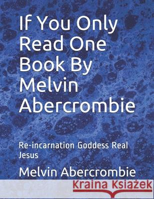 If You Only Read One Book By Melvin Abercrombie: Re-incarnation Goddess Real Jesus Melvin Abercrombie 9781456415723 Createspace Independent Publishing Platform