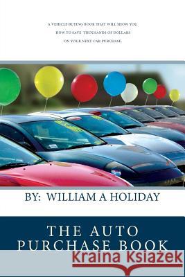 The Auto Purchase Book: A Vehicle buying book that can save you thousands of dollars on your next purchase. An absolute must read before you b Holiday, William A. 9781456575632 Createspace