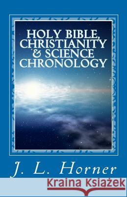 Holy Bible, Christianity & Science Chronology J. L. Horner 9781456581817 Createspace