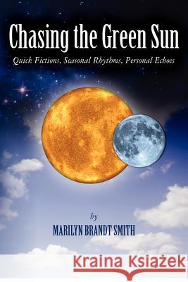 Chasing the Green Sun: Quick Fictions, Seasonal Rhythms, Personal Echoes Marilyn Brandt Smith 9781456587857 Createspace