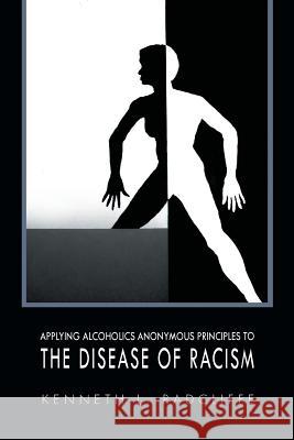 Applying Alcoholics Anonymous Principles to the Disease of Racism Kenneth L. Radcliffe 9781456848484 Xlibris Corporation