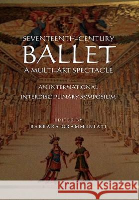Seventeenth-Century Ballet a Multi-Art Spectacle Barbara Grammeniati 9781456881979 Xlibris Corporation