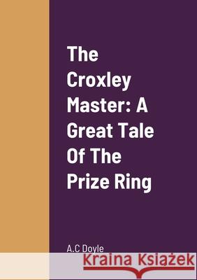 The Croxley Master: A Great Tale Of The Prize Ring A C Doyle 9781458332790 Lulu.com