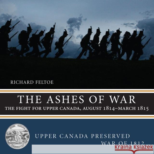 The Ashes of War: The Fight for Upper Canada, August 1814--March 1815 Richard Feltoe 9781459722835 Dundurn Group