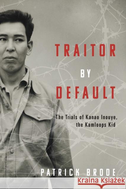 Traitor By Default: The Trials of Kanao Inouye, the Kamloops Kid Patrick Brode 9781459753693 Dundurn Group Ltd
