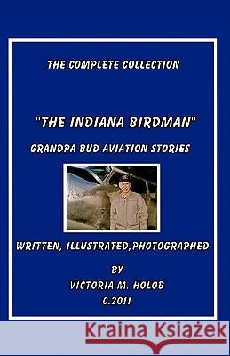 The Indiana Birdman: Grandpa Bud Aviation Stories, The Complete collection Holob, Victoria M. 9781460910023 Createspace