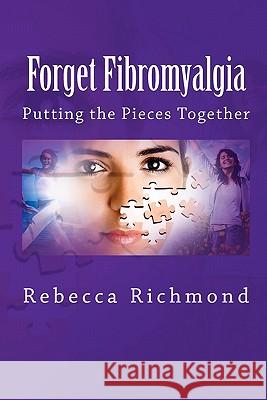 Forget Fibromyalgia: Putting the Pieces Together Rebecca Richmond 9781460959503 Createspace
