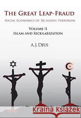 The Great Leap-Fraud: Social Economics of Religious Terrorism, Volume II: Islam and Secularization A J Deus 9781462029747 iUniverse