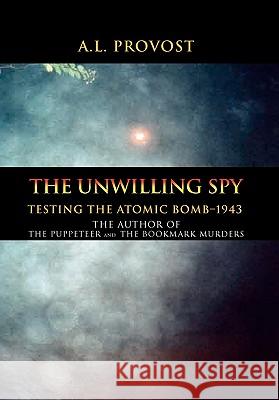 The Unwilling Spy: Testing the Atomic Bomb-1943 A L Provost 9781462854097 Xlibris