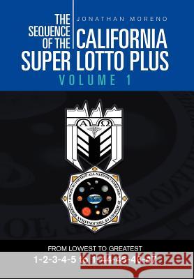 The Sequence of the California Super Lotto Plus Volume 1: From Lowest to Greatest Volume 1 Moreno, Jonathan 9781465309389 Xlibris Corporation