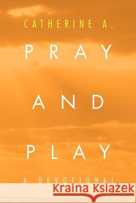 Pray and Play: A Devotional A, Catherine 9781465377418 Xlibris Corporation