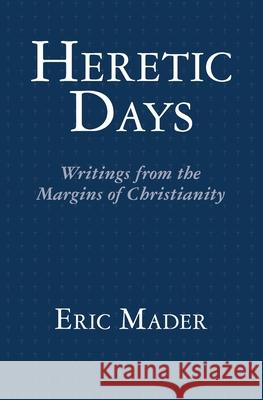 Heretic Days: Writings from the Margins of Christianity Eric Mader 9781466220973 Createspace