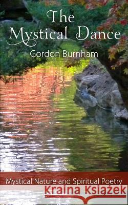 The Mystical Dance: Mystical Poetry Inspirational Poetry Nature Poetry Spiritual Poetry Gordon Burnham 9781466354739 Createspace