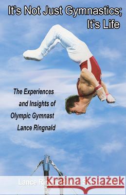 It's Not Just Gymnastics; It's Life: The Experiences and Insights of Olympic Gymnast Lance Ringnald Lance Ringnald Stacey Lake 9781468151244 Createspace Independent Publishing Platform