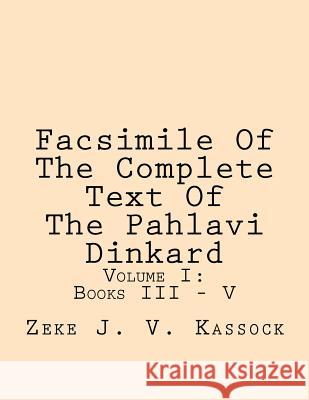 Facsimile of the Complete Text of the Pahlavi Dinkard: Volume I: Books III - V Zeke J. V. Kassock 9781469927565 Createspace