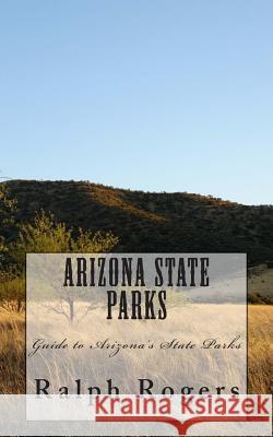 Arizona State Parks: Guide to Arizona's State Parks Ralph Rogers 9781470016883 Createspace