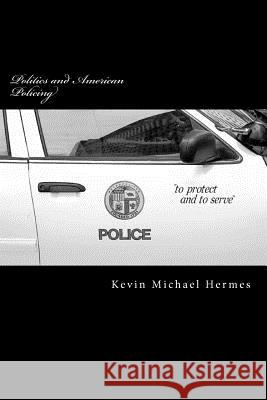 Politics and American Policing: The Protect and To Serve Travesty Hermes, Kevin Michael 9781470047467 Createspace