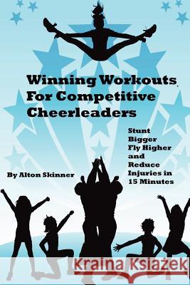 Winning Workouts For Competitive Cheerleaders: Stunt Bigger, Fly Higher and Reduce Injuries In 15 Minutes Skinner Jr, Alton R. 9781470119133 Createspace