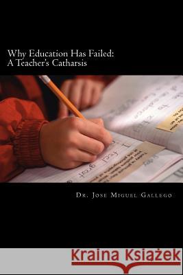 Why Education Has Failed: A Teacher's Cartharsis Dr Jose Miguel Gallego 9781470142339 Createspace