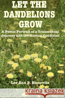 Let the Dandelions Grow: A Poetic Portrait of a Transsexual Journey and the Human Condition Lee Ann P. Etscovit 9781470157890 Createspace