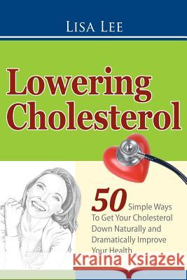 Lowering Cholesterol: 50 Simple Ways To Get Your Cholesterol Down Naturally and Dramatically Improve Your Health Lee, Lisa 9781470174187 Createspace