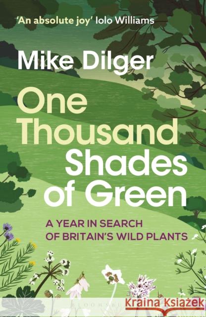 One Thousand Shades of Green: A Year in Search of Britain's Wild Plants Mike Dilger 9781472993632 Bloomsbury Publishing PLC