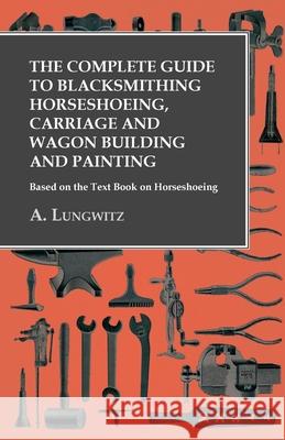 The Complete Guide to Blacksmithing Horseshoeing, Carriage and Wagon Building and Painting - Based on the Text Book on Horseshoeing A Lungwitz   9781473328624 Owen Press