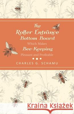 The Roller Entrance Bottom Board Which Makes Bee-Keeping Pleasant and Profitable Charles G Schamu 9781473334328 Home Farm Books
