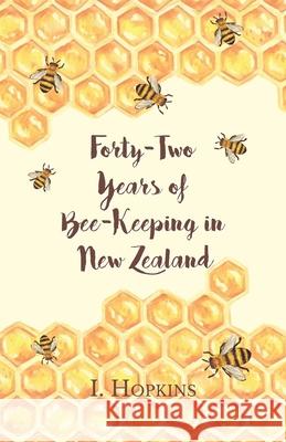 Forty-Two Years of Bee-Keeping in New Zealand 1874-1916 - Some Reminiscences I Hopkins 9781473334373 Home Farm Books