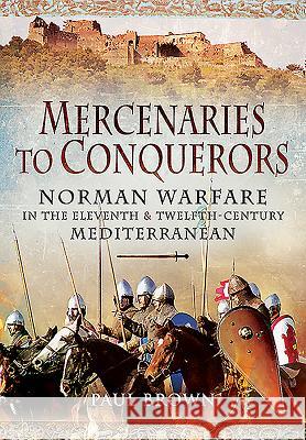 Mercenaries to Conquerors: Norman Warfare in the Eleventh and Twelfth-Century Mediterranean Paul Brown 9781473828476 PEN & SWORD BOOKS