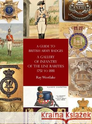 A Guide to British Army Badges: A Gallery of Infantry of the Line Rarities 1751 to 1881 Ray Westlake 9781474536387 Naval & Military Press