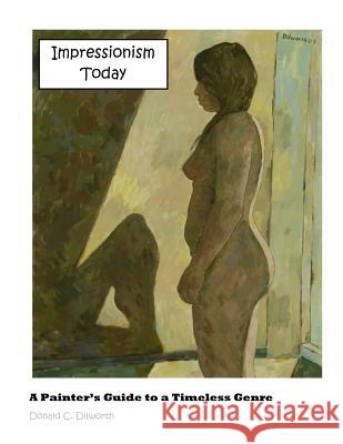 Impressionism Today: A Painter's Guide to a Timeless Genre MR Donald C. Dilworth 9781475143119 Createspace