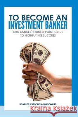 To Become an Investment Banker: Girl Banker(R)'s Bullet Point Guide to Highflying Success Katsonga-Woodward, Heather 'Girl Banker 9781475169614 Createspace