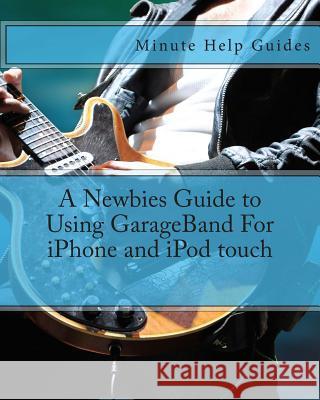 A Newbies Guide to Using GarageBand For iPhone and iPod touch Minute Help Guides 9781475186116 Createspace