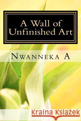 A Wall of Unfinished Art: Confessions of a Young, Black Poet Nwanneka A 9781475189261 Createspace