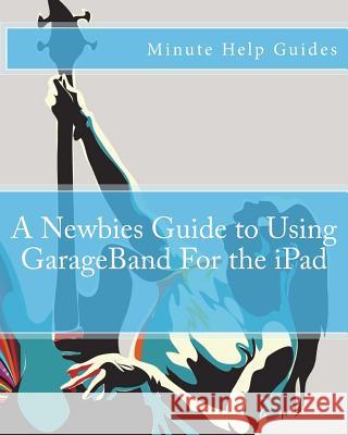 A Newbies Guide to Using GarageBand For the iPad Minute Help Guides 9781475251753 Createspace