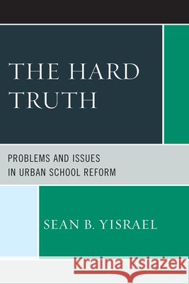 The Hard Truth: Problems and Issues in Urban School Reform Yisrael, Sean B. 9781475800043 R&l Education