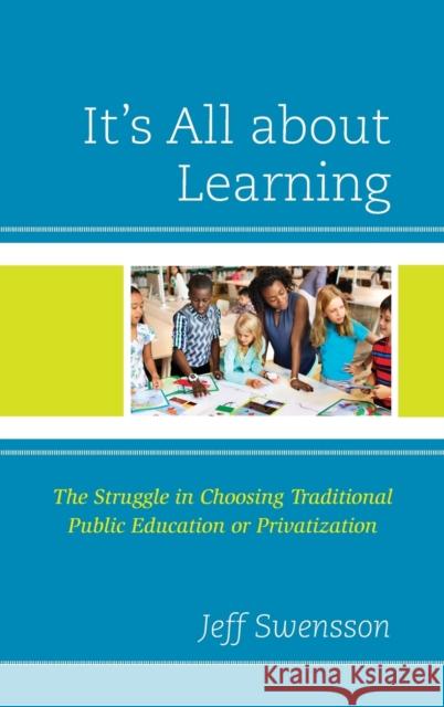 It's All about Learning: The Struggle in Choosing Traditional Public Education or Privatization Jeff Swensson 9781475869392 Rowman & Littlefield Publishers