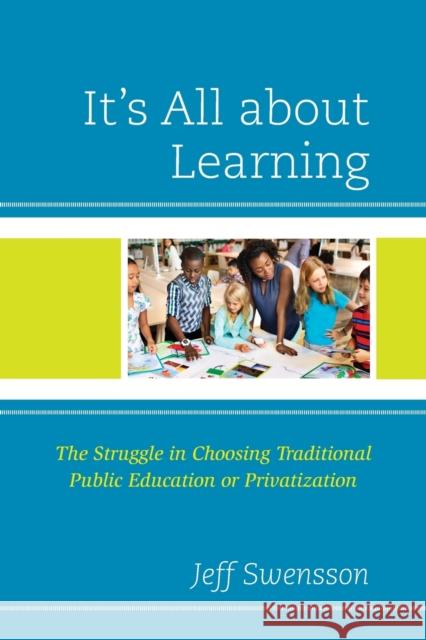 It's All about Learning: The Struggle in Choosing Traditional Public Education or Privatization Jeff Swensson 9781475869408 Rowman & Littlefield