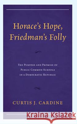 Horace's Hope, Friedman's Folly: The Purpose and Promise of Public Common Schools in a Democratic Republic Curtis J. Cardine 9781475872644 Rowman & Littlefield Publishers