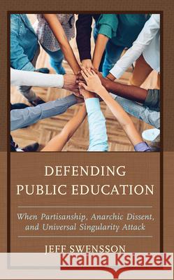 Defending Public Education: When Partisanship, Anarchic Dissent, and Universal Singularity Attack Jeff Swensson 9781475873818 Rowman & Littlefield